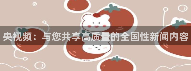 蓝鲸体育直播app：央视频：与您共享高质量的全国性新闻内容
