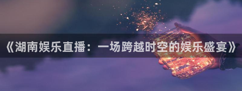 蓝鲸体育足球直播在线观看：《湖南娱乐直播：一场跨越时空的娱乐盛宴》