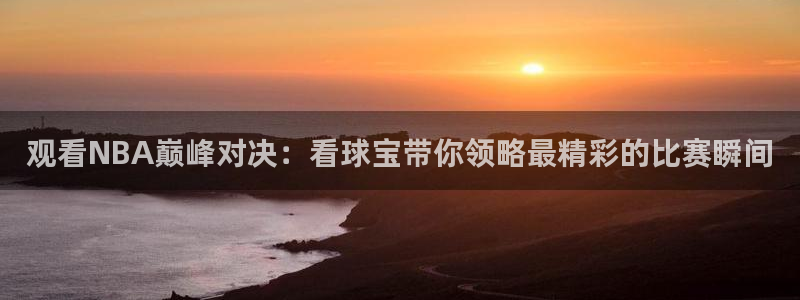 蓝鲸直播软件：观看NBA巅峰对决：看球宝带你领略最精彩的比赛瞬间