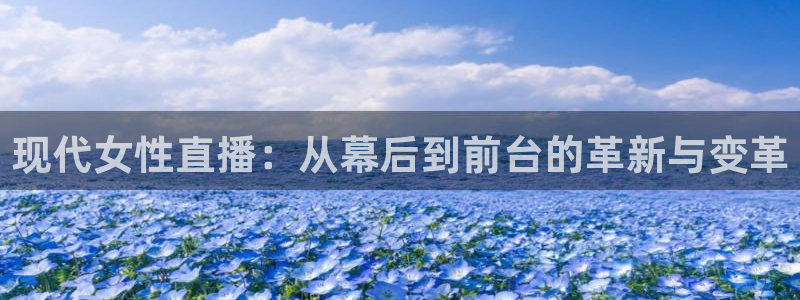 蓝鲸体育直播：现代女性直播：从幕后到前台的革新与变革
