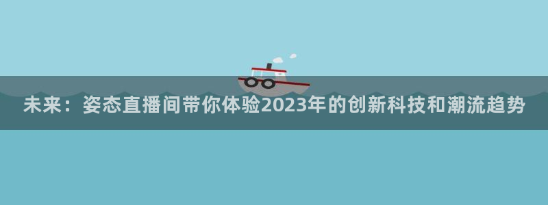 蓝鲸体育足球直播：未来：姿态直播间带你体验2023年的创新科技和潮流趋势