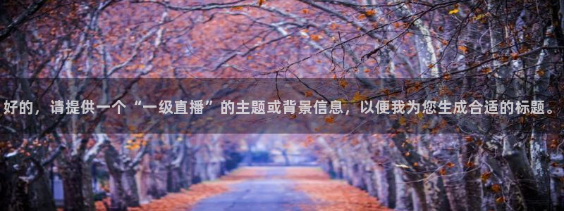 蓝鲸体育直播足球：好的，请提供一个“一级直播”的主题或背景信息，以便我为您生成合适的标题。
